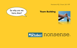 Nonsense HQ, 12noon, 26/11/09



So why are we
                Team Building
  here, then?
 