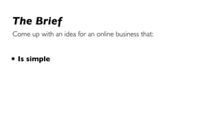 The Brief
Come up with an idea for an online business that:


• Is simple
 