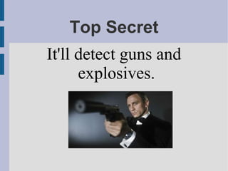 Top Secret
It'll detect guns and
explosives.