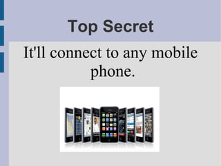 Top Secret
It'll connect to any mobile
phone.