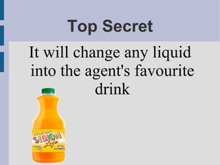 Top Secret
It will change any liquid
into the agent's favourite
drink