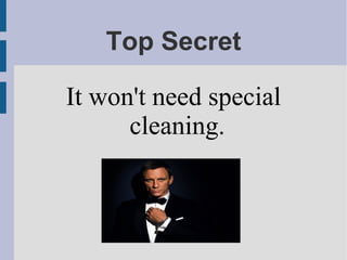Top Secret
It won't need special
cleaning.