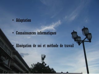 • Adaptation 
• Connaissances informatiques 
• Abnégation de soi et méthode de travail  

 
