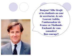 Bonjour! Mlle Sirajit
et les étudiants au cour
de secrétariat. Je suis
Laurent Aublin,
l’ambassadeur de
France en Thaïlande.
Enchanté de vous
connaître!
Bon courage!!

 