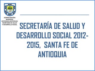 ADMINISTRACIÓN
      MUNICIPAL
ANTIOQUIA (ANTIOQUIA)



                   SECRETARÍA DE SALUD Y
 SECRETARIA DE SALUD
 Y DESARROLLO SOCIAL




                  DESARROLLO SOCIAL 2012-
                     2015, SANTA FE DE
                         ANTIOQUIA
 