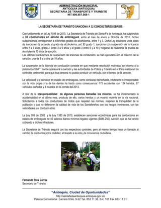 ADMINISTRACIÓN MUNICIPAL
ANTIOQUIA (ANTIOQUIA)
SECRETARIA DE TRANSPORTE Y TRÁNSITO
NIT 890.907.569-1

LA SECRETARÍA DE TRÁNSITO SANCIONA A 32 CONDUCTORES EBRIOS
Con fundamento en la Ley 1548 de 2010, La Secretaría de Tránsito de Santa Fe de Antioquia, ha suspendido
a 32 conductores en estado de embriaguez, entre el mes de enero a Octubre de 2013, dichas
suspensiones corresponden a diferentes grados de alcoholemia, entre 1 y 3. Dicha Ley establece unos topes
de sanciones de acuerdo al grado de alcoholemia, así: El grado 1, sanciona con suspensión de la licencia
entre 1 a 3 años, grado 2, entre 3 a 5 años y el grado 3 entre 5 y a 10 y negarse de realizarse la prueba de
alcoholemia 10 años de sanción.
Las últimas resoluciones de suspensión de licencias de conducción, se han ejecutado con el máximo de la
sanción, una de 8 y la otra de 10 años.
La suspensión de la licencia de conducción consiste en que mediante resolución motivada, se informa a la
plataforma SIMIT, donde aparecerá la sanción y las autoridades de Policía y Tránsito en el País realizaran los
controles pertinentes para que esa persona no pueda conducir un vehículo, por el tiempo de la sanción.
La velocidad y el conducir en estado de embriaguez, como conducta reprochable, intolerante e irresponsable
con la vida propia y la de los demás ha traído como consecuencia: 175 accidentes con 124 heridos, 67
vehículos dañados y 4 muertos en lo corrido del 2013.
A raíz de la irresponsabilidad de algunas personas llamadas los mineros, se ha incrementado la
accidentalidad en el último mes, producto de ello, varios heridos y un muerto reciente en la vía nacional.
Solicitamos a todos los conductores de motos que respeten las normas, respeten la tranquilidad de la
población y que no deterioren la calidad de vida de los Santafereños con los riesgos inminentes, con las
velocidades y el conducir ebrio.
La Ley 769 de 2002 y la Ley 1383 de 2010, establecen sanciones económicas para los conductores en
estado de embriaguez de 45 salarios diarios mínimos legales vigentes ($884.250), sanción que se ha venido
cobrando a dichos infractores.
La Secretaria de Tránsito seguirá con los respectivos controles, pero al mismo tiempo hace un llamado al
cambio de conductas por la civilidad, el respeto a la vida y la convivencia ciudadana.

Fernando Ríos Correa
Secretario de Tránsito

“Antioquia, Ciudad de Oportunidades”
http://santafedeantioquia-antioquia.gov.co
Palacio Consistorial Carrera 9 No. 9-22 Tel. 853 11 36 Ext. 101 Fax 853 11 01

 