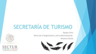 SECRETARÍA DE TURISMO
Equipo cinco
Teoría de la Organización y de la Administración.
Verónica Ocaña
 