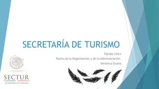 SECRETARÍA DE TURISMO
Equipo cinco
Teoría de la Organización y de la Administración.
Verónica Ocaña
 