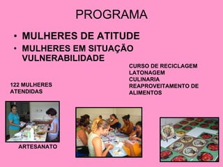 PROGRAMA MULHERES DE ATITUDE MULHERES EM SITUAÇÃO VULNERABILIDADE  ARTESANATO CURSO DE RECICLAGEM LATONAGEM CULINARIA  REAPROVEITAMENTO DE ALIMENTOS 122 MULHERES  ATENDIDAS   