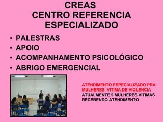 CREAS  CENTRO REFERENCIA ESPECIALIZADO PALESTRAS  APOIO  ACOMPANHAMENTO PSICOLÓGICO ABRIGO EMERGENCIAL ATENDIMENTO ESPECIALIZADO PRA MULHERES  VITIMA DE VIOLENCIA   ATUALMENTE 9 MULHERES VITIMAS  RECEBENDO ATENDIMENTO   