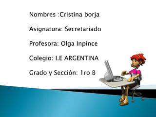 Nombres :Cristina borja
Asignatura: Secretariado
Profesora: Olga Inpince

Colegio: I.E ARGENTINA
Grado y Sección: 1ro B

 