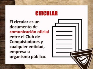 CIRCULAR
El circular es un
documento de
comunicación oficial
entre el Club de
Conquistadores y
cualquier entidad,
empresa u
organismo público.
 