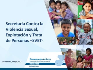 Guatemala, mayo 2017
Secretaría Contra la
Violencia Sexual,
Explotación y Trata
de Personas –SVET-
 