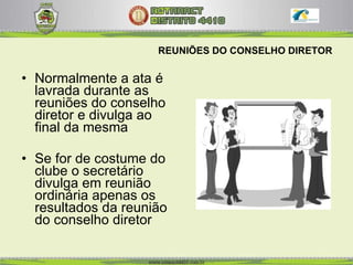 REUNIÕES DO CONSELHO DIRETOR Normalmente a ata é lavrada durante as reuniões do conselho diretor e divulga ao final da mesma Se for de costume do clube o secretário divulga em reunião ordinária apenas os resultados da reunião do conselho diretor 