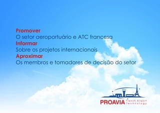 Promover
O setor aeroportuário e ATC francesa
Informar
Sobre os projetos internacionais
Aproximar
Os membros e tomadores de decisão do setor
 