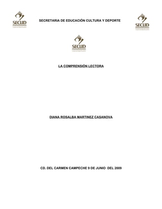 SECRETARIA DE EDUCACIÓN CULTURA Y DEPORTE




         LA COMPRENSIÓN LECTORA




     DIANA ROSALBA MARTINEZ CASANOVA




CD. DEL CARMEN CAMPECHE 9 DE JUNIO DEL 2009
 