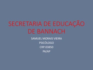 SECRETARIA DE EDUCAÇÃO
DE BANNACH
SAMUEL MORAIS VIEIRA
PSICÓLOGO
CRP:03850
PA/AP
 
