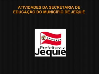 ATIVIDADES DA SECRETARIA DE EDUCAÇÃO DO MUNICÍPIO DE JEQUIÉ 