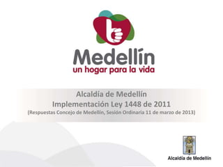 Alcaldía de Medellín
Implementación Ley 1448 de 2011
(Respuestas Concejo de Medellín, Sesión Ordinaria 11 de marzo de 2013)
 