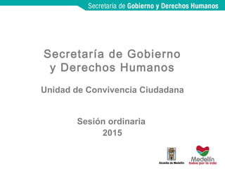 Secretaría de Gobierno
y Derechos Humanos
Unidad de Convivencia Ciudadana
Sesión ordinaria
2015
 