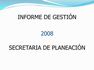 INFORME DE GESTIÓN   2008 SECRETARIA DE PLANEACIÓN 