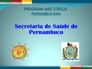 PROGRAMA MÃE CORUJA
      PERNAMBUCANA


Secretaria de Saúde de
     Pernambuco



               Recife,
        29 de Agosto de 2011
 
