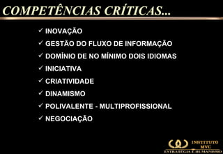 COMPETÊNCIAS CRÍTICAS... INOVAÇÃO GESTÃO DO FLUXO DE INFORMAÇÃO DOMÍNIO DE NO MÍNIMO DOIS IDIOMAS INICIATIVA CRIATIVIDADE DINAMISMO POLIVALENTE - MULTIPROFISSIONAL NEGOCIAÇÃO 