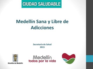 Medellín Sana y Libre de
Adicciones
Secretaría de Salud
2015
 