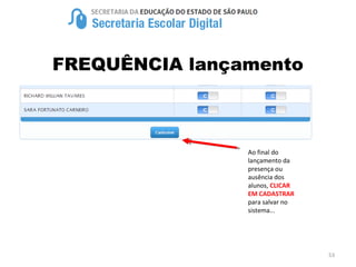 53
FREQUÊNCIA lançamento
Ao final do
lançamento da
presença ou
ausência dos
alunos, CLICAR
EM CADASTRAR
para salvar no
sistema...
 