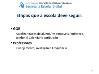 66
Etapas que a escola deve seguir:
• GOE
Atualizar dados de alunos/responsáveis (endereço,
telefone) Calendário Atribuição
• Professores
Planejamento, Avaliação e Frequência
 