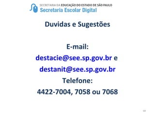 68
Duvidas e Sugestões
E-mail:
destacie@see.sp.gov.br e
destanit@see.sp.gov.br
Telefone:
4422-7004, 7058 ou 7068
 