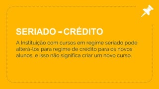 A Instituição com cursos em regime seriado pode
alterá-los para regime de crédito para os novos
alunos, e isso não significa criar um novo curso.
27
SERIADO CRÉDITO
 
