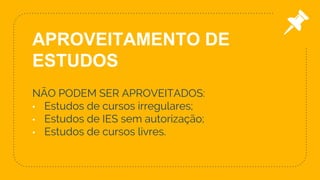 NÃO PODEM SER APROVEITADOS:
• Estudos de cursos irregulares;
• Estudos de IES sem autorização;
• Estudos de cursos livres.
31
APROVEITAMENTO DE
ESTUDOS
 