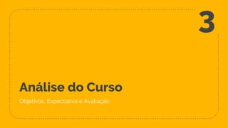 Análise do Curso
Objetivos, Expectativa e Avaliação
3
 