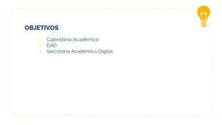 OBJETIVOS
○ Calendário Acadêmico
○ EAD
○ Secretaria Acadêmica Digital.
 