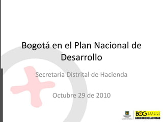 Bogotá en el Plan Nacional de
Desarrollo
Secretaría Distrital de Hacienda
Octubre 29 de 2010
 