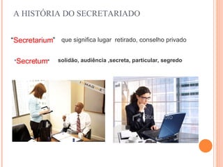 A HISTÓRIA DO SECRETARIADO “ Secretarium ” que significa lugar  retirado, conselho privado   “ Secretum "  solidão, audiência ,secreta, particular, segredo   