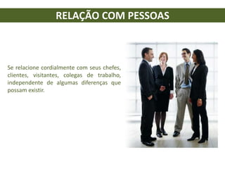 RELAÇÃO COM PESSOAS
Se relacione cordialmente com seus chefes,
clientes, visitantes, colegas de trabalho,
independente de algumas diferenças que
possam existir.
 