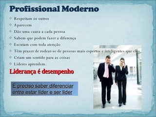 Respeitam os outros Aparecem Dão uma causa a cada pessoa Sabem que podem fazer a diferença Escutam com toda atenção Têm prazer de rodear-se de pessoas mais espertos e inteligentes que eles Criam um sentido para as coisas Lideres aprendem. Liderança é desempenho É preciso saber diferenciar entre estar líder e ser líder 