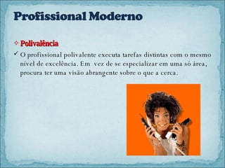 Polivalência  O profissional polivalente executa tarefas distintas com o mesmo nível de excelência. Em  vez de se especializar em uma só área, procura ter uma visão abrangente sobre o que a cerca. 