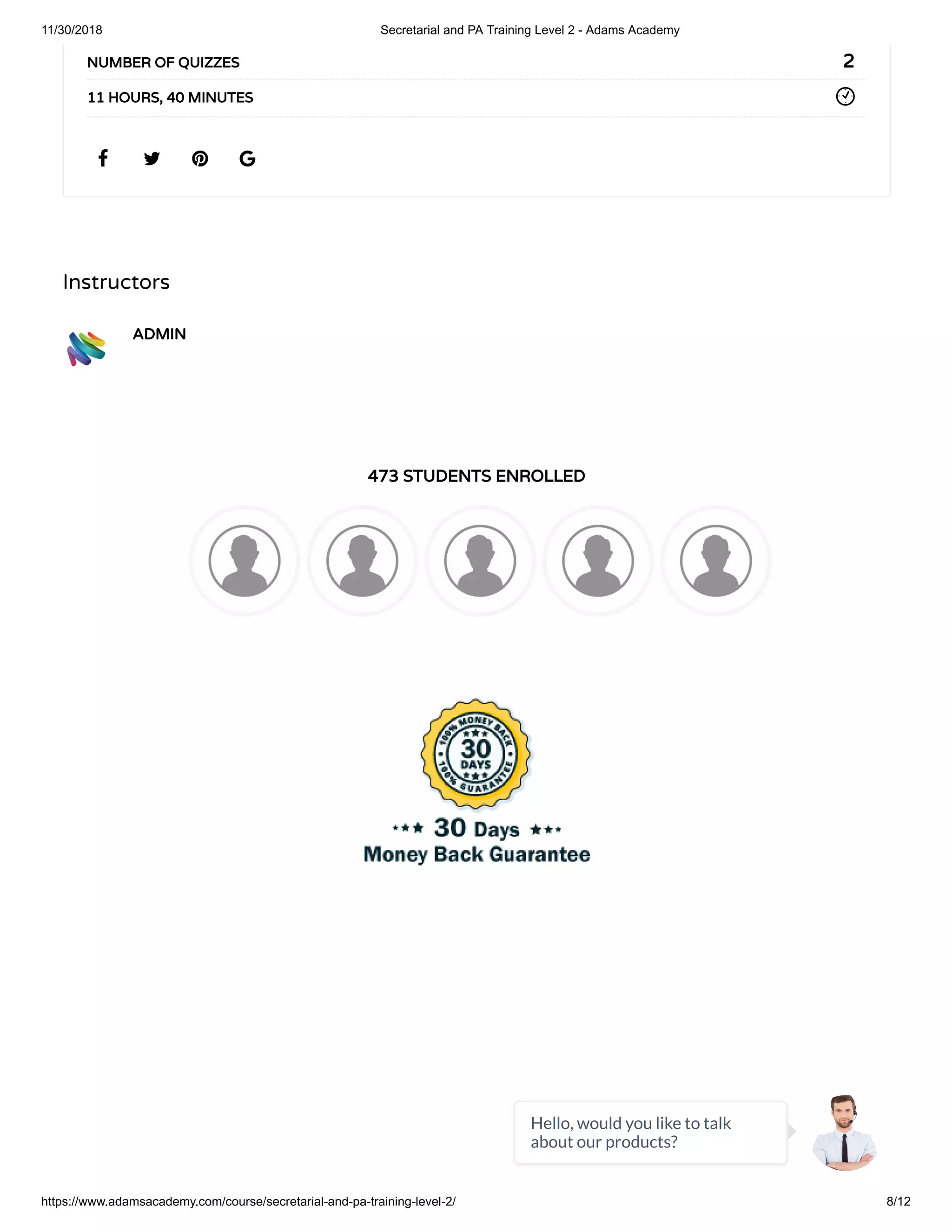 11/30/2018 Secretarial and PA Training Level 2 - Adams Academy
https://www.adamsacademy.com/course/secretarial-and-pa-training-level-2/ 8/12
Instructors
ADMIN
473 STUDENTS ENROLLED
   
2NUMBER OF QUIZZES
11 HOURS, 40 MINUTES
Hello, would you like to talk
about our products?
 