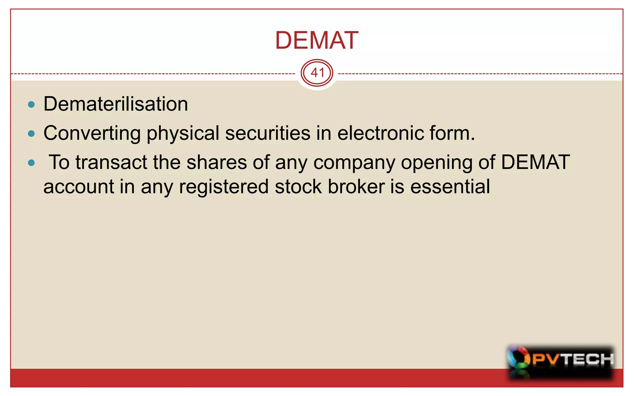 DEMAT
                                41

 Dematerilisation
 Converting physical securities in electronic form.
 To transact the shares of any company opening of DEMAT
 account in any registered stock broker is essential
 