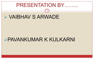 PRESENTATION BY……..
             3


 VAIBHAV S ARWADE




PAVANKUMAR K KULKARNI
 