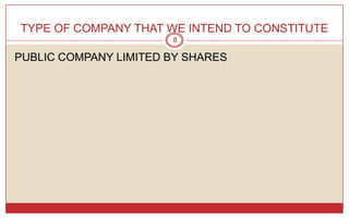 TYPE OF COMPANY THAT WE INTEND TO CONSTITUTE
                       8

PUBLIC COMPANY LIMITED BY SHARES
 