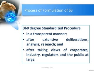 Process of Formulation of SS
360 degree Standardized Procedure
• in a transparent manner;
• after extensive deliberations,
analysis, research; and
• after taking views of corporates,
industry, regulators and the public at
large.
www.mrmcs.com
 