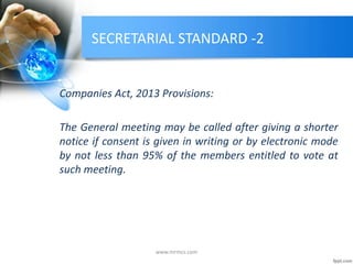 SECRETARIAL STANDARD -2
Companies Act, 2013 Provisions:
The General meeting may be called after giving a shorter
notice if consent is given in writing or by electronic mode
by not less than 95% of the members entitled to vote at
such meeting.
www.mrmcs.com
 