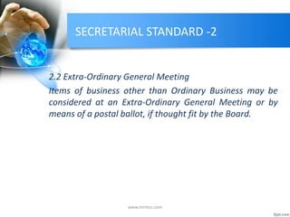 SECRETARIAL STANDARD -2
2.2 Extra-Ordinary General Meeting
Items of business other than Ordinary Business may be
considered at an Extra-Ordinary General Meeting or by
means of a postal ballot, if thought fit by the Board.
www.mrmcs.com
 