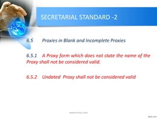 SECRETARIAL STANDARD -2
6.5 Proxies in Blank and Incomplete Proxies
6.5.1 A Proxy form which does not state the name of the
Proxy shall not be considered valid.
6.5.2 Undated Proxy shall not be considered valid
www.mrmcs.com
 