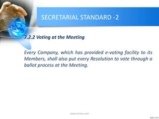 SECRETARIAL STANDARD -2
7.2.2 Voting at the Meeting
Every Company, which has provided e-voting facility to its
Members, shall also put every Resolution to vote through a
ballot process at the Meeting.
www.mrmcs.com
 