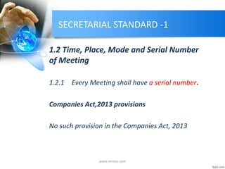 SECRETARIAL STANDARD -1
1.2 Time, Place, Mode and Serial Number
of Meeting
1.2.1 Every Meeting shall have a serial number.
Companies Act,2013 provisions
No such provision in the Companies Act, 2013
www.mrmcs.com
 
